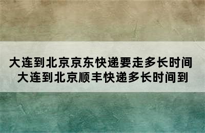 大连到北京京东快递要走多长时间 大连到北京顺丰快递多长时间到